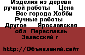 Изделия из дерева ручной работы  › Цена ­ 1 - Все города Хобби. Ручные работы » Другое   . Ярославская обл.,Переславль-Залесский г.